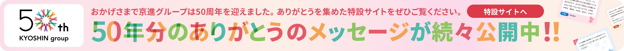 おかげさまで京進グループは50周年を迎えました。50年分のありがとうを集めた特設サイトをぜひご覧ください。50年分のありがとうメッセージ大募集中！