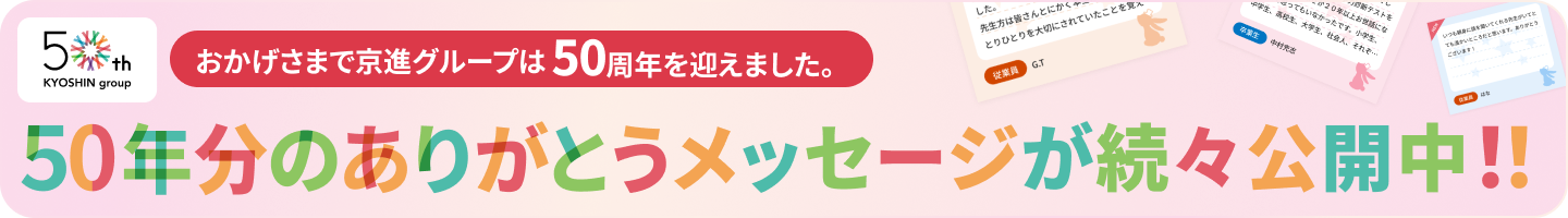 おかげさまで京進グループは50周年を迎えました。50年分のありがとうを集めた特設サイトをぜひご覧ください。50年分のありがとうメッセージ大募集中！